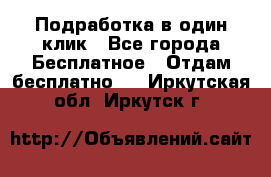 Подработка в один клик - Все города Бесплатное » Отдам бесплатно   . Иркутская обл.,Иркутск г.